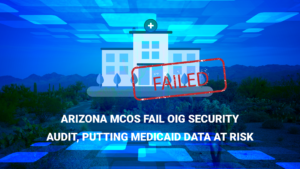 Read more about the article Arizona MCOs Fail OIG Security Audit, Putting Medicaid Data at Risk