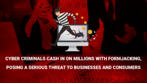 Cyber Criminals Cash in on Millions With Formjacking, Posing a Serious Threat to Businesses and Consumers