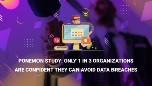 Ponemon Study: Only 1 in 3 Organizations Are Confident They Can Avoid Data Breaches