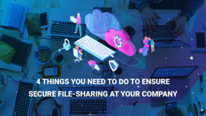 4 Things You Need to Do to Ensure Secure File-Sharing at Your Company