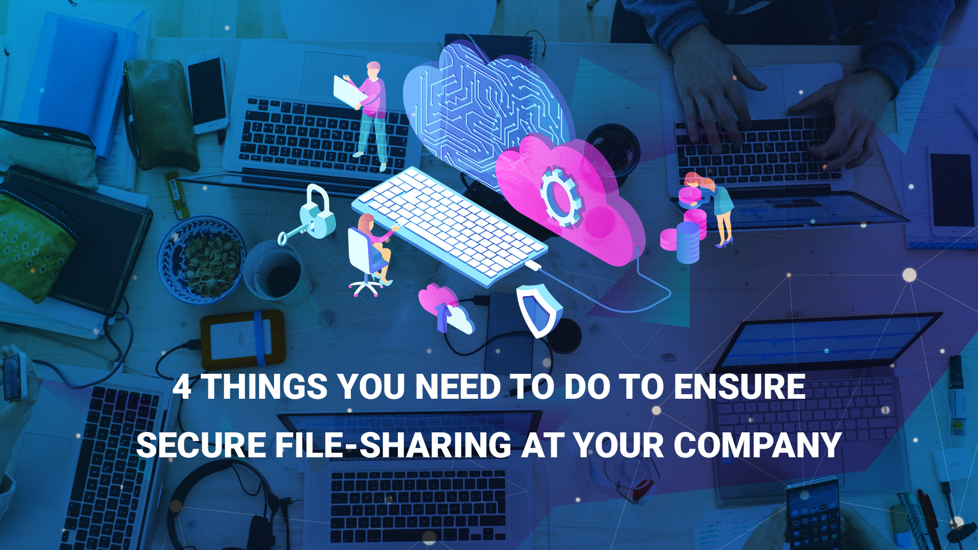 You are currently viewing 4 Things You Need to Do to Ensure Secure File-Sharing at Your Company