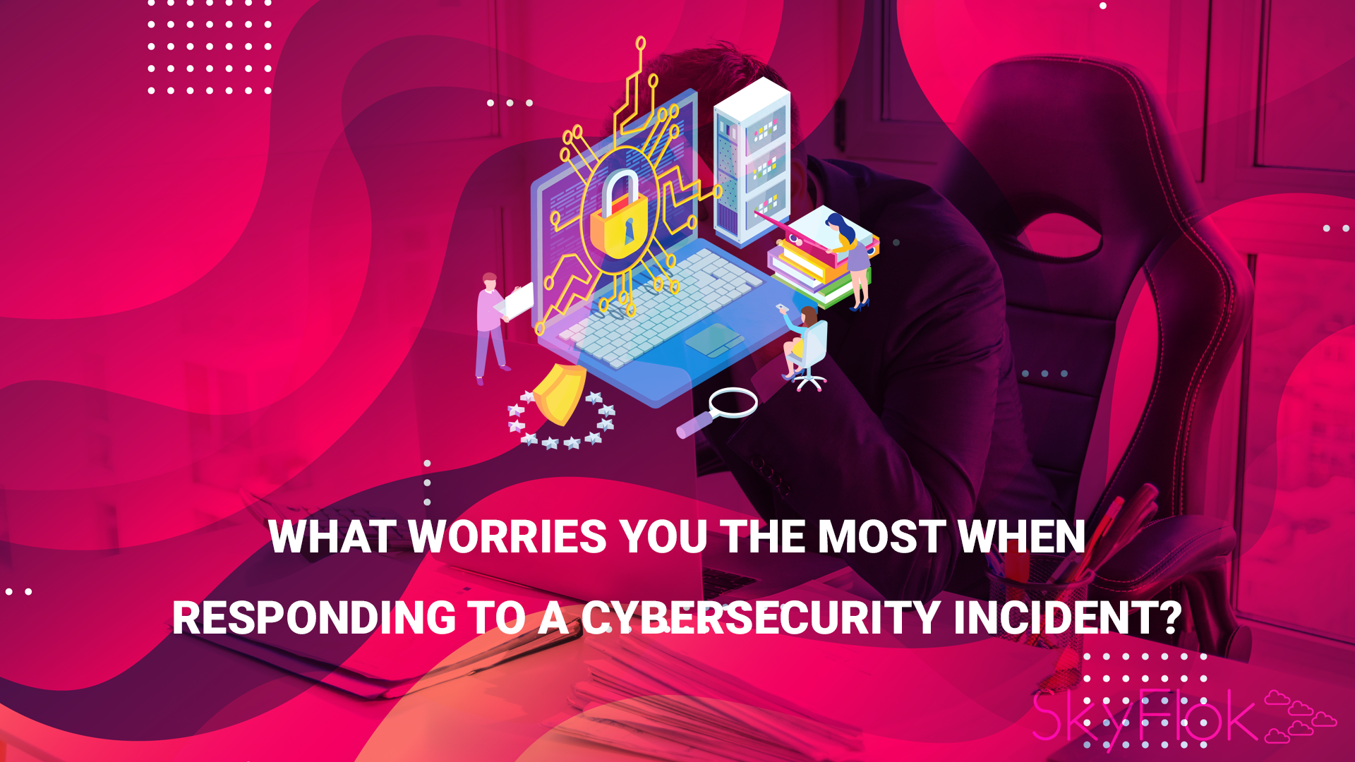 What worries you the most when responding to a cybersecurity incident?